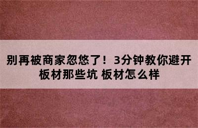 别再被商家忽悠了！3分钟教你避开板材那些坑 板材怎么样